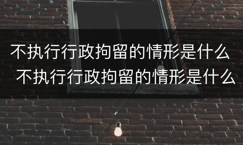 不执行行政拘留的情形是什么 不执行行政拘留的情形是什么罪