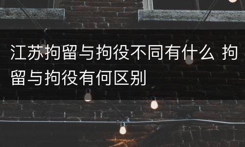 江苏拘留与拘役不同有什么 拘留与拘役有何区别