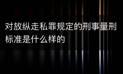 对放纵走私罪规定的刑事量刑标准是什么样的