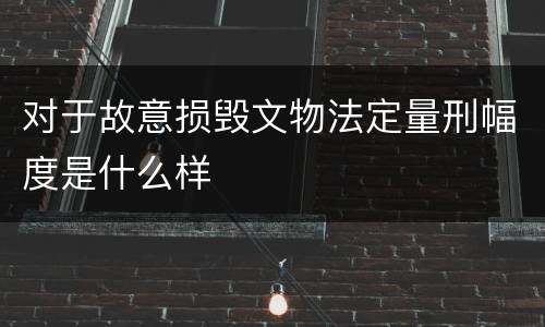 对于故意损毁文物法定量刑幅度是什么样