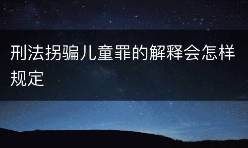 刑法拐骗儿童罪的解释会怎样规定