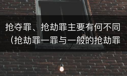 抢夺罪、抢劫罪主要有何不同（抢劫罪一罪与一般的抢劫罪区别）