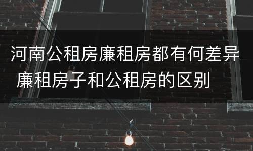 河南公租房廉租房都有何差异 廉租房子和公租房的区别