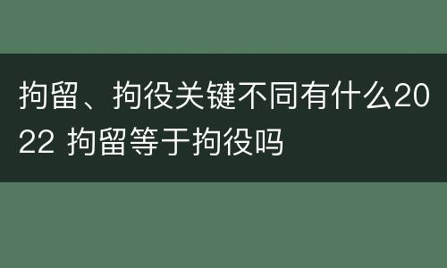 拘留、拘役关键不同有什么2022 拘留等于拘役吗