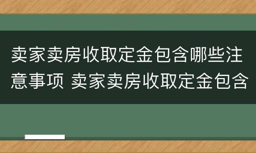 卖家卖房收取定金包含哪些注意事项 卖家卖房收取定金包含哪些注意事项呢