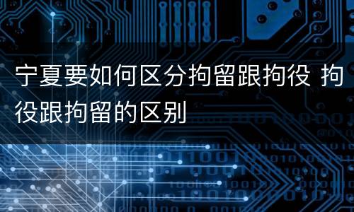 宁夏要如何区分拘留跟拘役 拘役跟拘留的区别