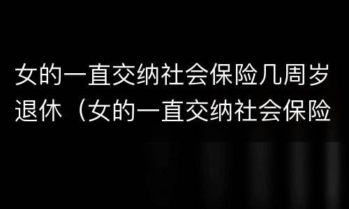 女的一直交纳社会保险几周岁退休（女的一直交纳社会保险几周岁退休有补贴）