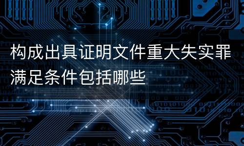构成出具证明文件重大失实罪满足条件包括哪些