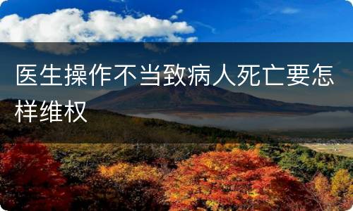 医生操作不当致病人死亡要怎样维权