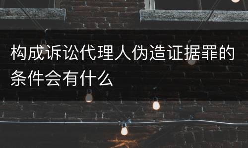 构成诉讼代理人伪造证据罪的条件会有什么