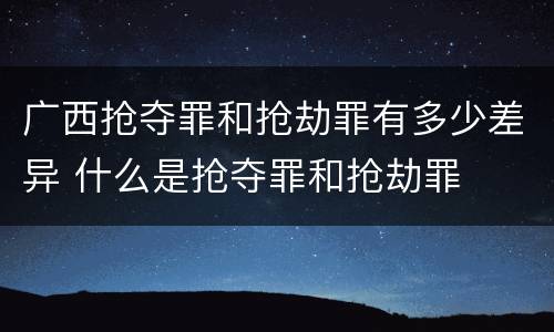 广西抢夺罪和抢劫罪有多少差异 什么是抢夺罪和抢劫罪