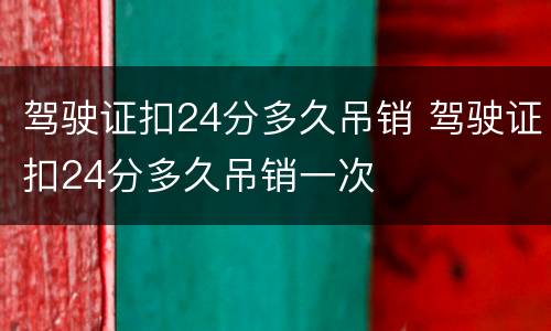 驾驶证扣24分多久吊销 驾驶证扣24分多久吊销一次