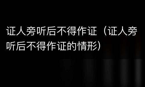 证人旁听后不得作证（证人旁听后不得作证的情形）