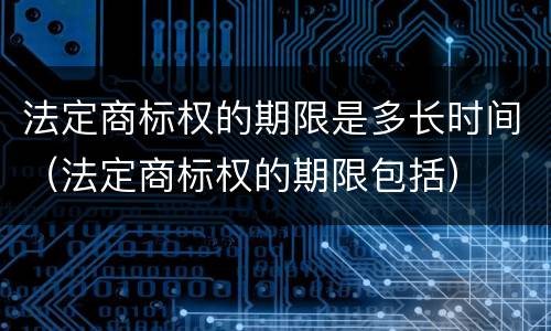 法定商标权的期限是多长时间（法定商标权的期限包括）