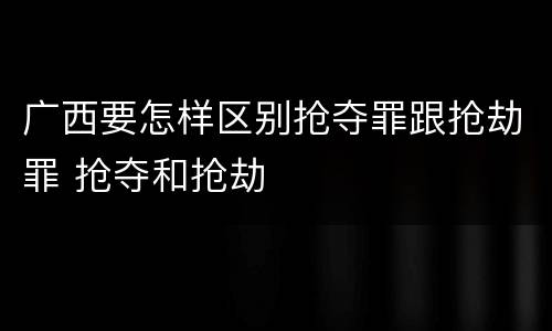 广西要怎样区别抢夺罪跟抢劫罪 抢夺和抢劫