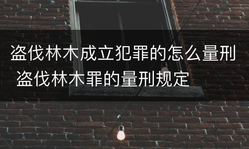 盗伐林木成立犯罪的怎么量刑 盗伐林木罪的量刑规定