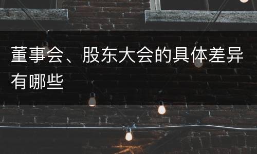 董事会、股东大会的具体差异有哪些