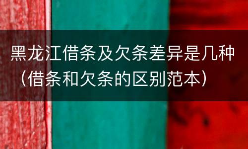 黑龙江借条及欠条差异是几种（借条和欠条的区别范本）
