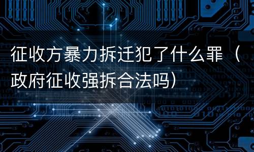 征收方暴力拆迁犯了什么罪（政府征收强拆合法吗）