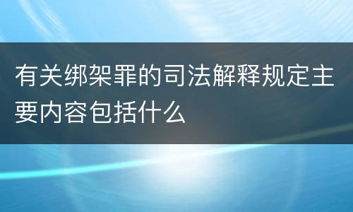 有关绑架罪的司法解释规定主要内容包括什么