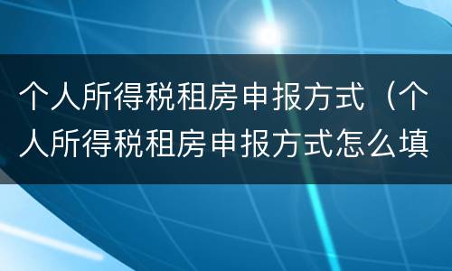 个人所得税租房申报方式（个人所得税租房申报方式怎么填写）