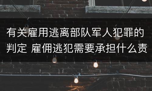 有关雇用逃离部队军人犯罪的判定 雇佣逃犯需要承担什么责任