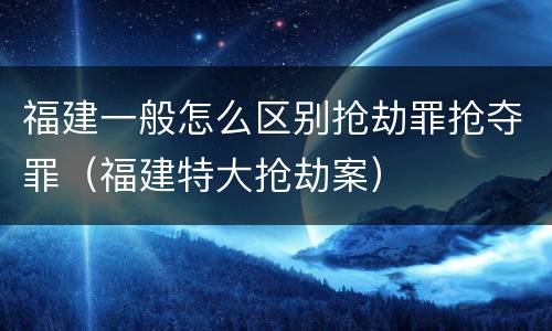 福建一般怎么区别抢劫罪抢夺罪（福建特大抢劫案）