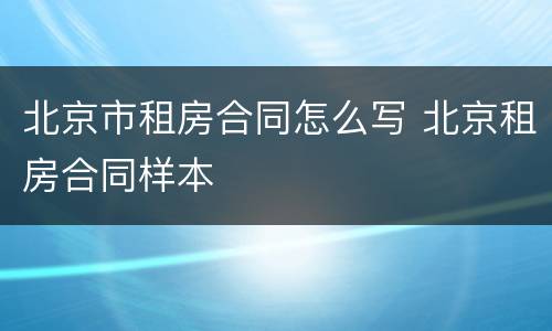 北京市租房合同怎么写 北京租房合同样本