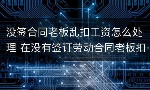 没签合同老板乱扣工资怎么处理 在没有签订劳动合同老板扣工资怎么办