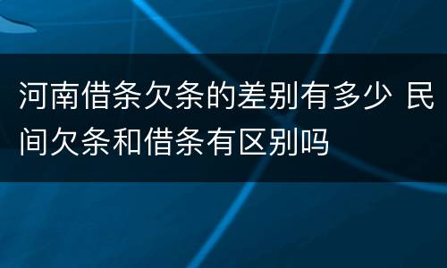 河南借条欠条的差别有多少 民间欠条和借条有区别吗