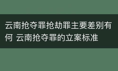云南抢夺罪抢劫罪主要差别有何 云南抢夺罪的立案标准