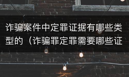 诈骗案件中定罪证据有哪些类型的（诈骗罪定罪需要哪些证据）