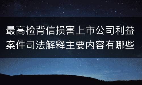 最高检背信损害上市公司利益案件司法解释主要内容有哪些