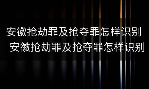 安徽抢劫罪及抢夺罪怎样识别 安徽抢劫罪及抢夺罪怎样识别判刑