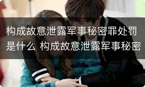 构成故意泄露军事秘密罪处罚是什么 构成故意泄露军事秘密罪处罚是什么行为