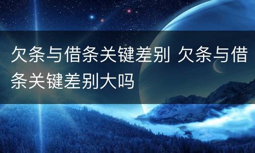 欠条与借条关键差别 欠条与借条关键差别大吗