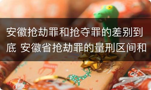 安徽抢劫罪和抢夺罪的差别到底 安徽省抢劫罪的量刑区间和量刑情节