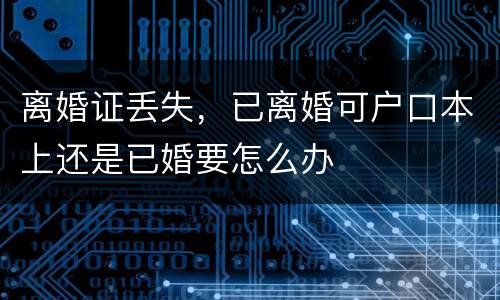 离婚证丢失，已离婚可户口本上还是已婚要怎么办