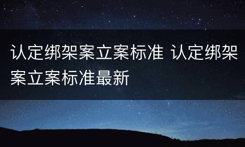 认定绑架案立案标准 认定绑架案立案标准最新