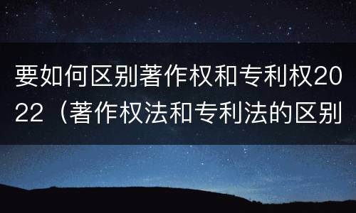 要如何区别著作权和专利权2022（著作权法和专利法的区别）