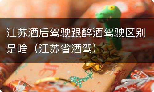 江苏酒后驾驶跟醉酒驾驶区别是啥（江苏省酒驾）