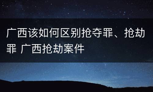 广西该如何区别抢夺罪、抢劫罪 广西抢劫案件
