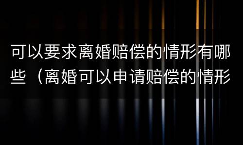 可以要求离婚赔偿的情形有哪些（离婚可以申请赔偿的情形）