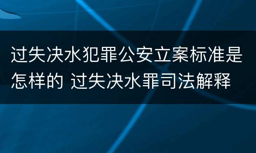 过失决水犯罪公安立案标准是怎样的 过失决水罪司法解释