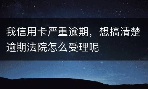 我信用卡严重逾期，想搞清楚逾期法院怎么受理呢