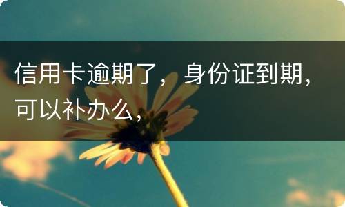 信用卡逾期了，身份证到期，可以补办么，