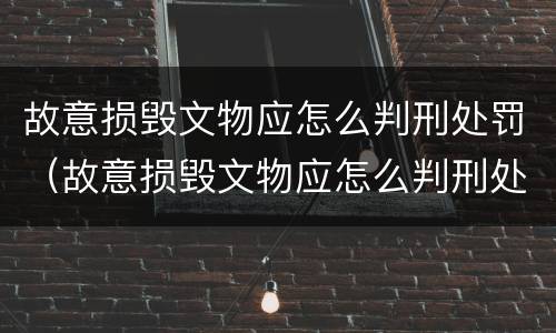 故意损毁文物应怎么判刑处罚（故意损毁文物应怎么判刑处罚案例）
