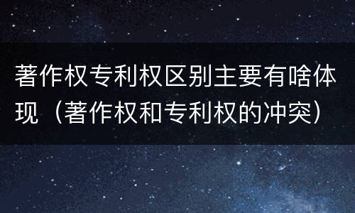 著作权专利权区别主要有啥体现（著作权和专利权的冲突）