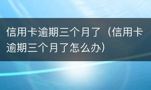 信用卡逾期三个月了（信用卡逾期三个月了怎么办）
