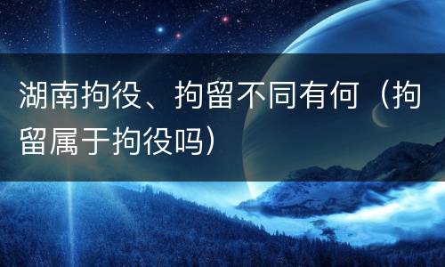湖南拘役、拘留不同有何（拘留属于拘役吗）